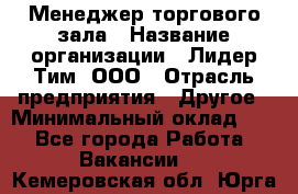 Менеджер торгового зала › Название организации ­ Лидер Тим, ООО › Отрасль предприятия ­ Другое › Минимальный оклад ­ 1 - Все города Работа » Вакансии   . Кемеровская обл.,Юрга г.